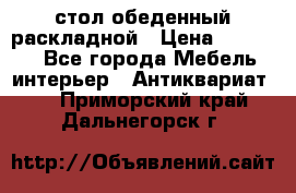 стол обеденный раскладной › Цена ­ 10 000 - Все города Мебель, интерьер » Антиквариат   . Приморский край,Дальнегорск г.